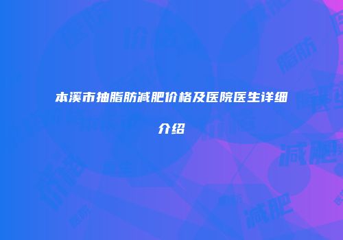 本溪市抽脂肪减肥价格及医院医生详细介绍