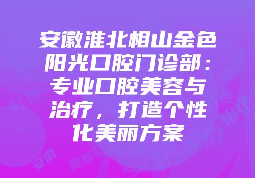 安徽淮北相山金色阳光口腔门诊部：专业口腔美容与治疗，打造个性化美丽方案