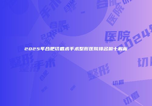 2025年合肥切眉术手术整形医院排名前十解析