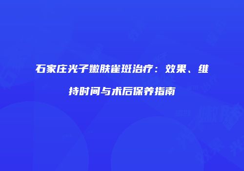石家庄光子嫩肤雀斑治疗：效果、维持时间与术后保养指南
