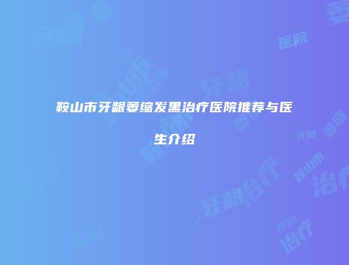 鞍山市牙龈萎缩发黑治疗医院推荐与医生介绍