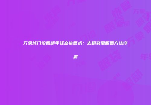 万象城门诊眼部年轻态恢复术：去眼袋黑眼圈方法详解