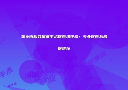 萍乡市割双眼皮手术医院排行榜：专业医院与名医推荐