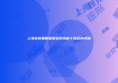 上海去除黑眼圈整容医院前十排名榜揭晓