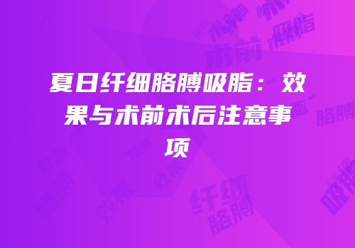 夏日纤细胳膊吸脂：效果与术前术后注意事项