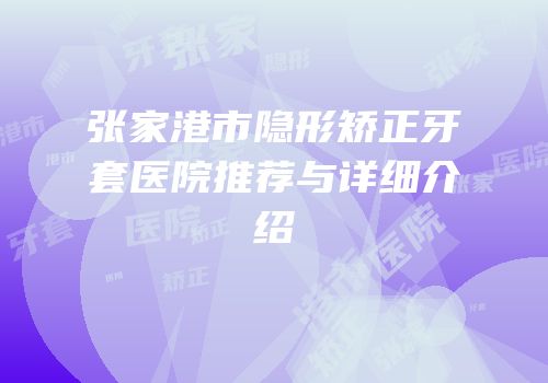 张家港市隐形矫正牙套医院推荐与详细介绍
