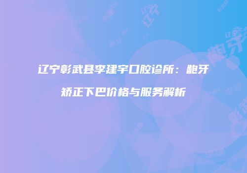 辽宁彰武县李建宇口腔诊所：龅牙矫正下巴价格与服务解析