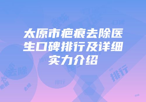 太原市疤痕去除医生口碑排行及详细实力介绍