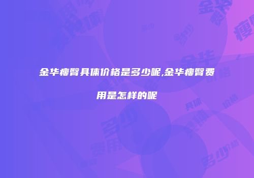 金华瘦臀具体价格是多少呢,金华瘦臀费用是怎样的呢
