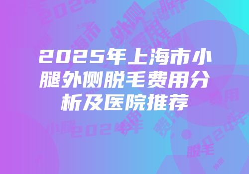 2025年上海市小腿外侧脱毛费用分析及医院推荐