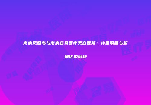 南京凤凰岛与南京容易医疗美容医院：特色项目与服务优势解析