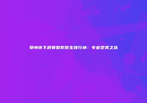 鄂州市下颌骨整形医生排行榜：专业塑美之选