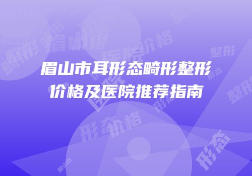 眉山市耳形态畸形整形价格及医院推荐指南