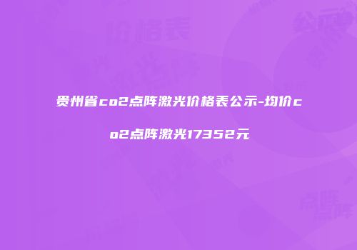 贵州省co2点阵激光价格表公示-均价co2点阵激光17352元