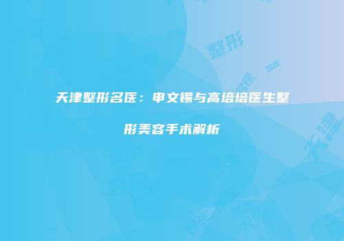 天津整形名医：申文锡与高培培医生整形美容手术解析