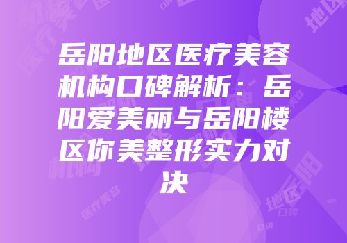 岳阳地区医疗美容机构口碑解析：岳阳爱美丽与岳阳楼区你美整形实力对决