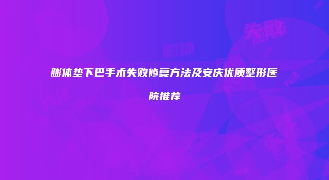 膨体垫下巴手术失败修复方法及安庆优质整形医院推荐
