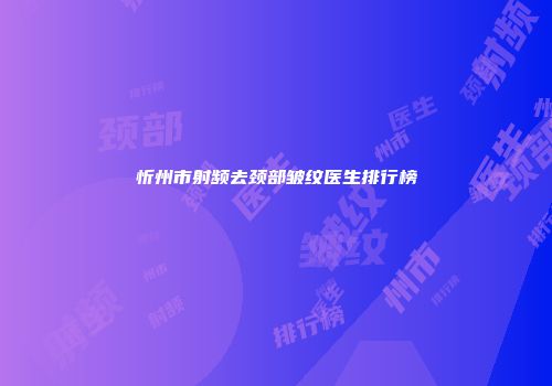 忻州市射频去颈部皱纹医生排行榜