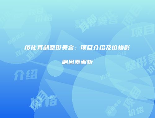 绥化耳部整形美容：项目介绍及价格影响因素解析