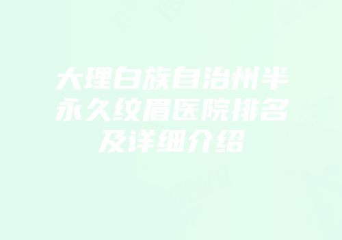 大理白族自治州半永久纹眉医院排名及详细介绍