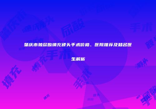 肇庆市玻尿酸填充额头手术价格、医院推荐及知名医生解析