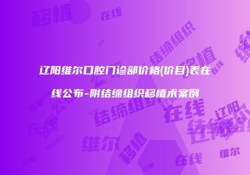 辽阳维尔口腔门诊部价格(价目)表在线公布-附结缔组织移植术案例
