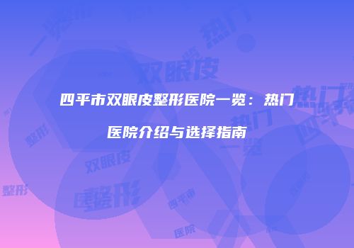 四平市双眼皮整形医院一览：热门医院介绍与选择指南