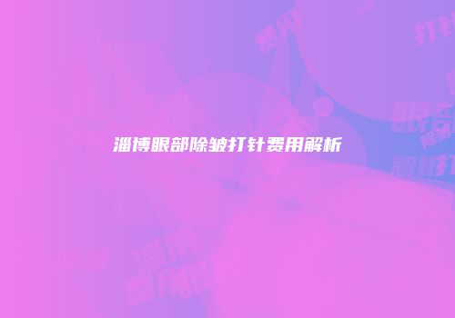 淄博眼部除皱打针费用解析