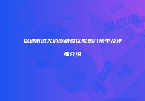深圳市激光消除皱纹医院热门榜单及详细介绍
