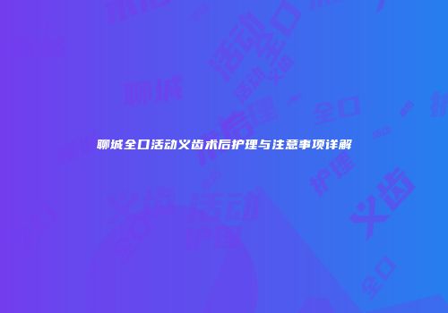 聊城全口活动义齿术后护理与注意事项详解