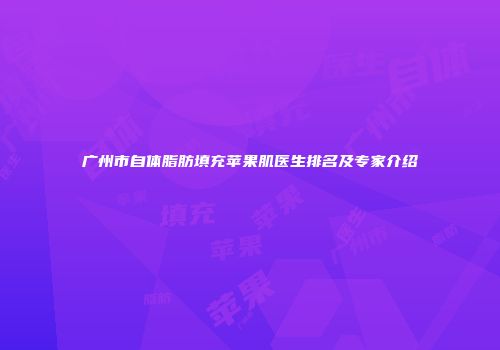 广州市自体脂肪填充苹果肌医生排名及专家介绍