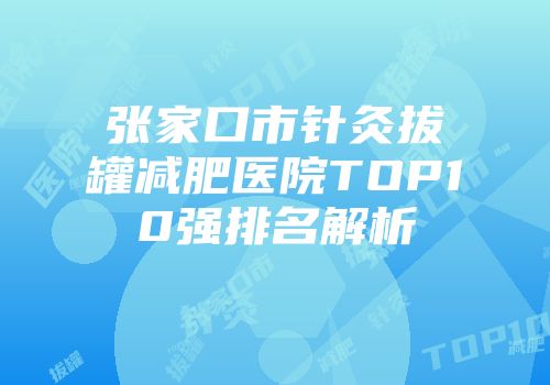 张家口市针灸拔罐减肥医院TOP10强排名解析
