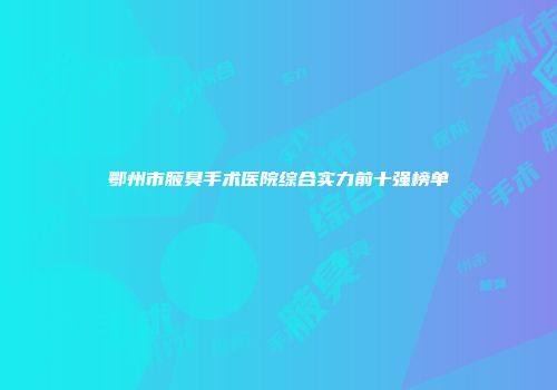 鄂州市腋臭手术医院综合实力前十强榜单