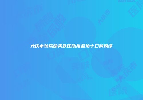 大庆市玻尿酸美肤医院排名前十口碑预评