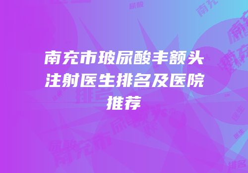 南充市玻尿酸丰额头注射医生排名及医院推荐