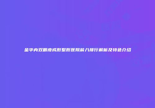 金华内双眼皮成形整形医院前八排行解析及特色介绍