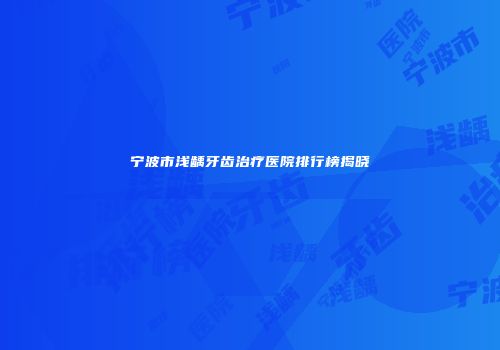 宁波市浅龋牙齿治疗医院排行榜揭晓