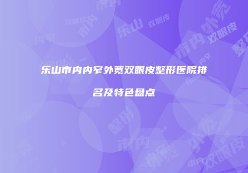 乐山市内内窄外宽双眼皮整形医院排名及特色盘点