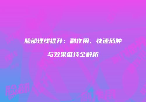 脸部埋线提升：副作用、快速消肿与效果维持全解析