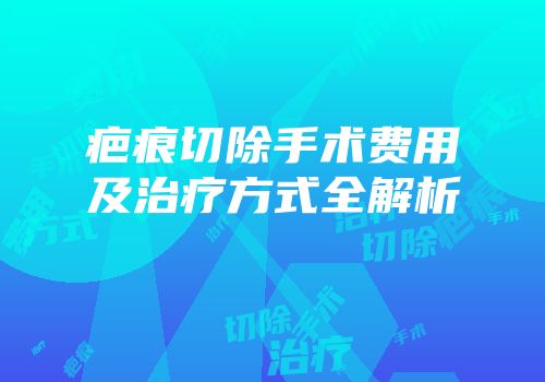 疤痕切除手术费用及治疗方式全解析