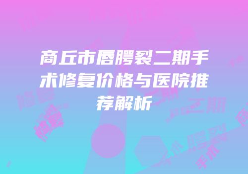 商丘市唇腭裂二期手术修复价格与医院推荐解析