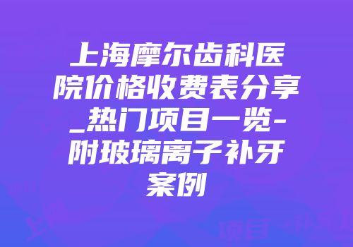 上海摩尔齿科医院价格收费表分享_热门项目一览-附玻璃离子补牙案例
