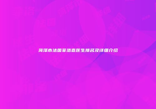 菏泽市法国菲洛嘉医生排名及详细介绍