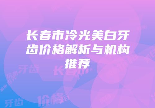 长春市冷光美白牙齿价格解析与机构推荐