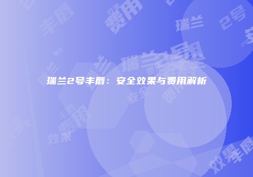 瑞兰2号丰唇：安全效果与费用解析