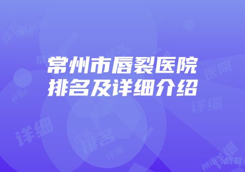 常州市唇裂医院排名及详细介绍