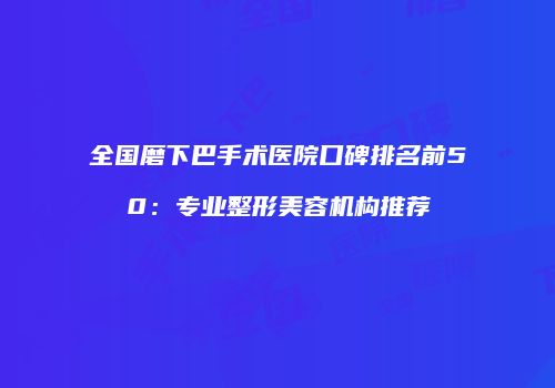全国磨下巴手术医院口碑排名前50：专业整形美容机构推荐