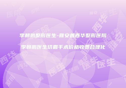 李朝鹏整形医生-雅安鑫西华整形医院李朝鹏医生切眉手术价格收费合理化
