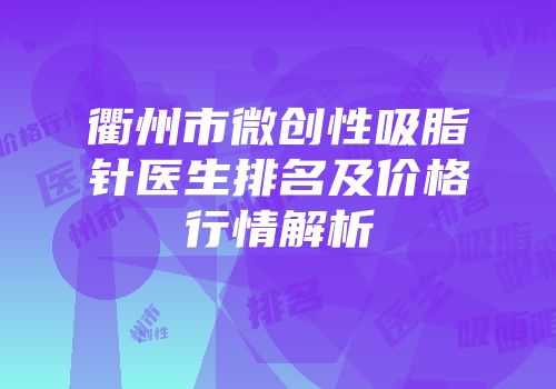 衢州市微创性吸脂针医生排名及价格行情解析