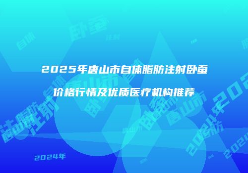 2025年唐山市自体脂肪注射卧蚕价格行情及优质医疗机构推荐